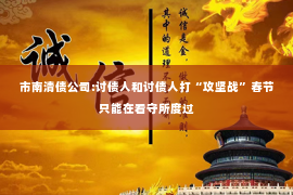 市南清债公司:讨债人和讨债人打“攻坚战”春节只能在看守所度过