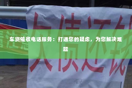 车贷催收电话服务：打通您的疑虑，为您解决难题