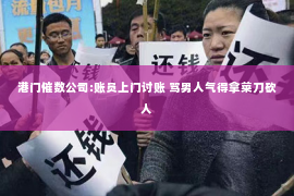港门催数公司:账员上门讨账 骂男人气得拿菜刀砍人