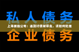 上海要账公司：遇到讨债被带走，该如何处理
