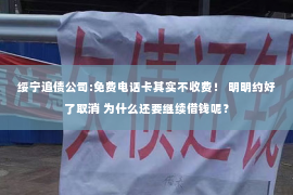 绥宁追债公司:免费电话卡其实不收费！ 明明约好了取消 为什么还要继续借钱呢？