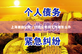 上海要账公司：讨债公司找工作难怎么办