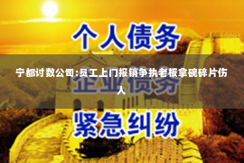 宁都讨数公司:员工上门报销争执老板拿碗碎片伤人