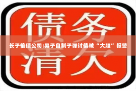 长子催债公司:男子自制子弹讨债被“大胆”报警