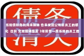 乐观债权危机尚未解除 也未受到公司前员工的感化  日前 交际媒体爆发 3年前曾一度乐观的员工因乐视策划受到严重影响 银行信用卡修复额度调整为1元