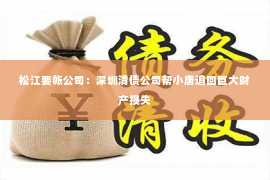 松江要帐公司：深圳清债公司帮小唐追回巨大财产损失