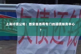上海讨债公司：西安是否有专门的追债服务中心？