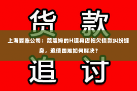 上海要账公司：蔻蔻姆的H道具店拖欠债款纠纷缠身，追债困难如何解决？