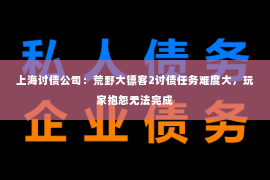 上海讨债公司：荒野大镖客2讨债任务难度大，玩家抱怨无法完成