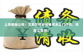上海要账公司：艾莉欠债后被催收员上门讨债，该怎么应对？