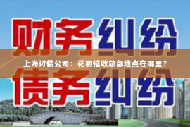 上海讨债公司：花豹催收总部地点在哪里？