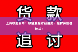 上海收账公司：联合发起讨薪请愿，维护劳动者权益！