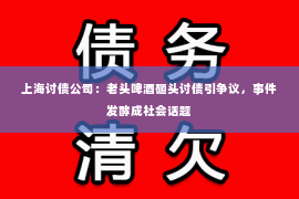 上海讨债公司：老头啤酒砸头讨债引争议，事件发酵成社会话题