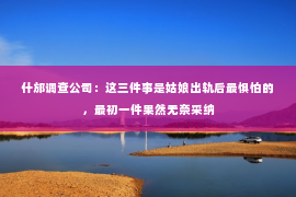 什邡调查公司：这三件事是姑娘出轨后最惧怕的，最初一件果然无奈采纳