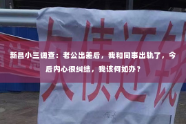 新昌小三调查：老公出差后，我和同事出轨了，今后内心很纠结，我该何如办？