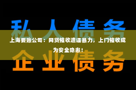 上海要账公司：网贷催收遭遇暴力，上门催收成为安全隐患！