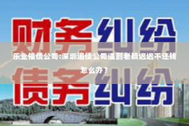 乐业催债公司:深圳追债公司遇到老赖迟迟不还钱怎么办？