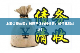 上海讨债公司：纠缠不休的讨债者：如何化解纠纷？