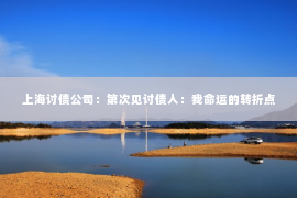 上海讨债公司：第次见讨债人：我命运的转折点