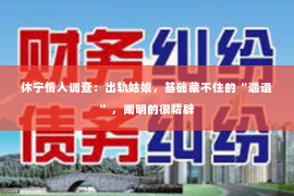 休宁情人调查：出轨姑娘，基础藏不住的“邋遢”，阐明的很精辟
