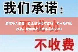 潞城寻人调查：史上最惨亿万富翁：夫人婚内乱出轨，原配和小三联手卷走60亿
