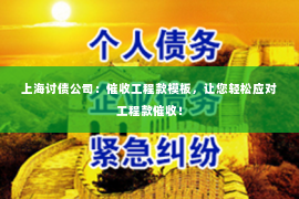 上海讨债公司：催收工程款模板，让您轻松应对工程款催收！