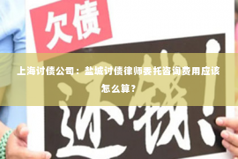 上海讨债公司：盐城讨债律师委托咨询费用应该怎么算？