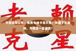 万秀追帐公司：免费电话卡竟欠费！承诺了给取消，为啥还一直追债？