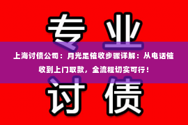 上海讨债公司：月光足催收步骤详解：从电话催收到上门取款，全流程切实可行！