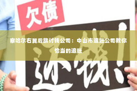 察哈尔右翼后旗讨钱公司：中山市追账公司教你恰当的追账