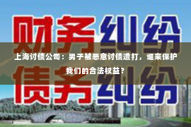 上海讨债公司：男子被恶意讨债遭打，谁来保护我们的合法权益？