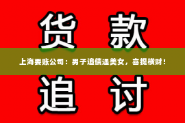 上海要账公司：男子追债遇美女，喜提横财！