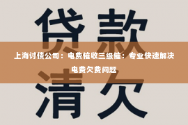 上海讨债公司：电费催收三级催：专业快速解决电费欠费问题
