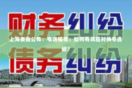 上海要账公司：电话催收：如何有效应对换号逃避？