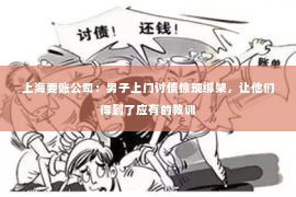 上海要账公司：男子上门讨债惊现绑架，让他们得到了应有的教训