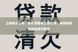 上海要账公司：用钱宝催收主管拉沟：解析经验总结和应对策略