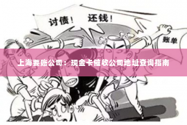 上海要账公司：现金卡催收公司地址查询指南