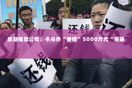 鼎湖催款公司：卡马乔“要债”5000万元“落袋”