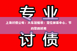 上海讨债公司：火车站催收：定位屏幕中心，节约您的时间