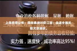 上海收债公司：濮阳鑫源讨债江湖：走进中国长期欠款现状。