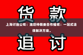 上海讨账公司：潍坊仲裁委合作催收：一站式法律解决方案。