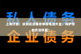 上海讨账：深圳非法催收举报电话大全，保护您的合法权益！