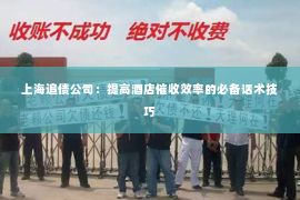 上海追债公司：提高酒店催收效率的必备话术技巧