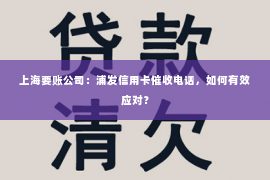 上海要账公司：浦发信用卡催收电话，如何有效应对？