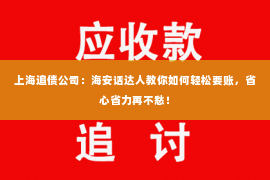 上海追债公司：海安话达人教你如何轻松要账，省心省力再不愁！