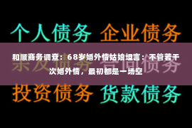 和顺商务调查：68岁婚外情姑娘坦言：不管若干次婚外情，最初都是一场空