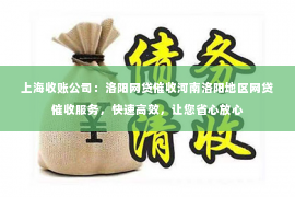 上海收账公司：洛阳网贷催收河南洛阳地区网贷催收服务，快速高效，让您省心放心