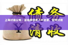上海讨账公司：法拍房债务人不还款，如何讨债？