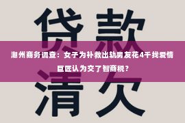 潮州商务调查：女子为补救出轨男友花4千找爱情巨匠认为交了智商税？