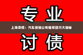 上海清债：汽车按揭公司催收技巧大揭秘